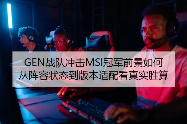 GEN战队冲击MSI冠军前景如何从阵容状态到版本适配看真实胜算