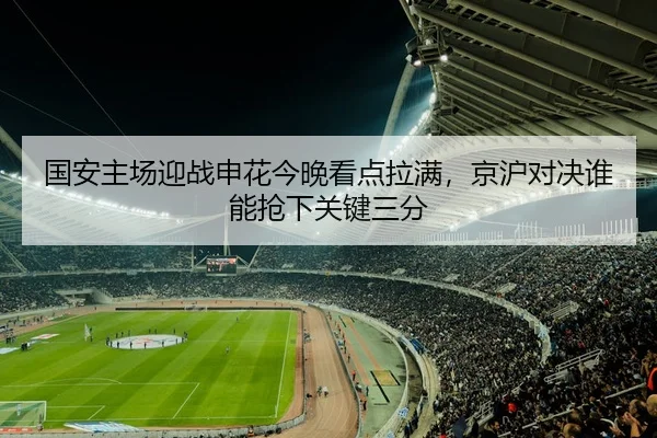 国安主场迎战申花今晚看点拉满，京沪对决谁能抢下关键三分