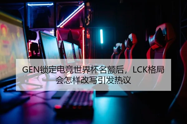 GEN锁定电竞世界杯名额后，LCK格局会怎样改写引发热议